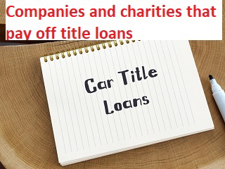 Companies and charities that pay off title loans Companies and charities that pay off title loans